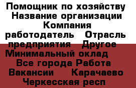 Помощник по хозяйству › Название организации ­ Компания-работодатель › Отрасль предприятия ­ Другое › Минимальный оклад ­ 1 - Все города Работа » Вакансии   . Карачаево-Черкесская респ.
